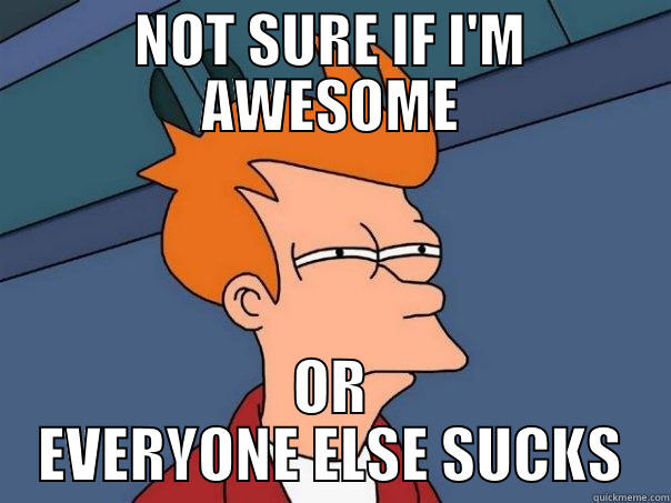 NOT SURE IF I'M AWESOME OR EVERYONE ELSE SUCKS Futurama Fry