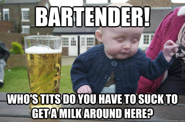 BARTENDER! Who's tits do you have to suck to get a milk around here?  drunk baby