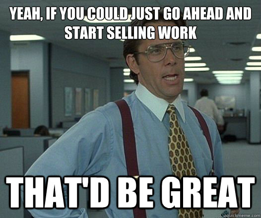 Yeah, if you could just go ahead and start selling work That'd be great - Yeah, if you could just go ahead and start selling work That'd be great  Lumbergh