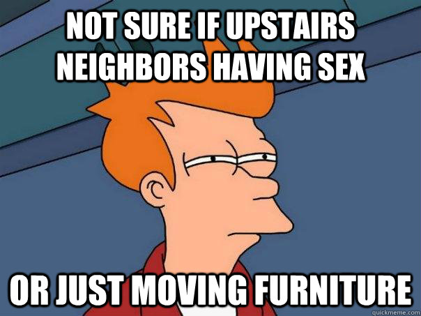 Not sure if upstairs neighbors having sex Or just moving furniture  Futurama Fry