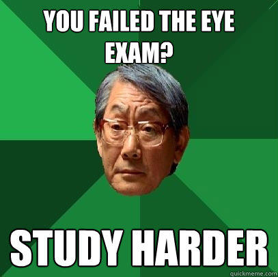 You failed the eye exam? Study harder  