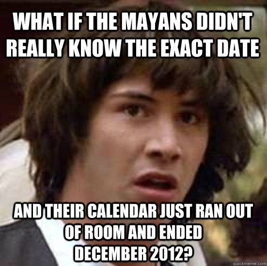 What if the mayans didn't really know the exact date and their calendar just ran out of room and ended                December 2012?  conspiracy keanu