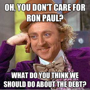 Oh, you don't care for ron paul? what do you think we should do about the debt?  Condescending Wonka