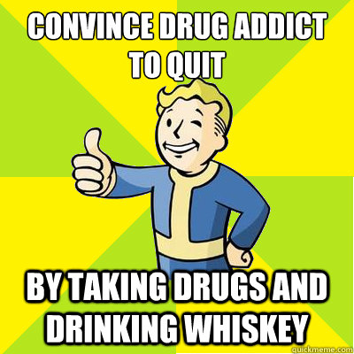 Convince drug addict to quit by taking drugs and drinking whiskey - Convince drug addict to quit by taking drugs and drinking whiskey  Fallout new vegas