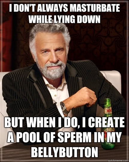 I don't always masturbate while lying down but when I do, I create a pool of sperm in my bellybutton  The Most Interesting Man In The World