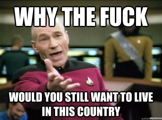 Why the fuck would you still want to live in this country  Annoyed Picard HD