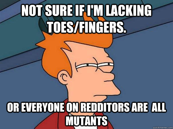 Not sure if I'm lacking toes/fingers. or everyone on Redditors are  all mutants  Futurama Fry