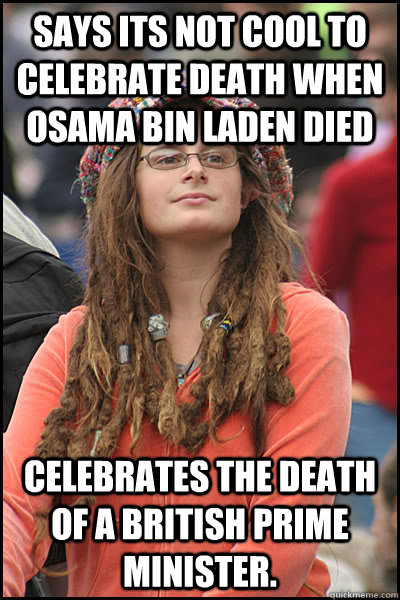 Says its not cool to celebrate death when Osama Bin LADEN died Celebrates the death of a british prime minister.  College Liberal