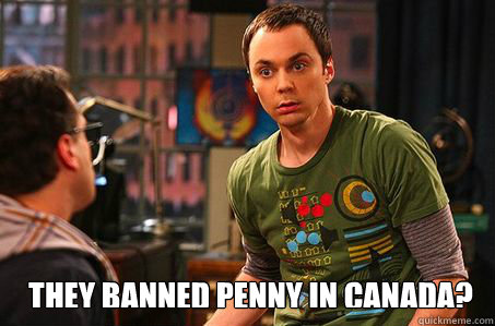 they banned penny in canada?  Sheldon cooper