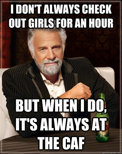 I don't always check out girls for an hour  But when I do, it's always at the caf  The Most Interesting Man In The World