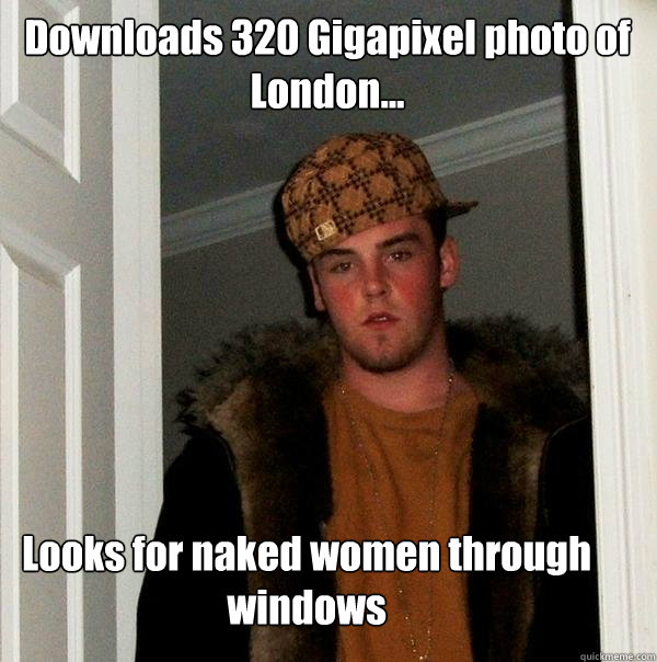 Downloads 320 Gigapixel photo of London... Looks for naked women through windows  Scumbag Steve