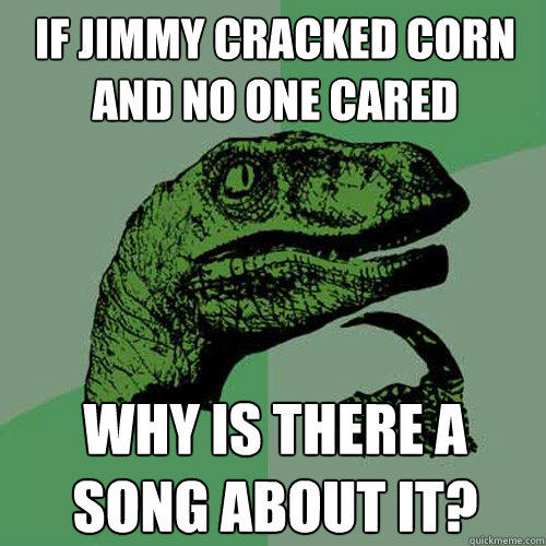 If jimmy cracked corn and no one cared Why is there a song about it?  