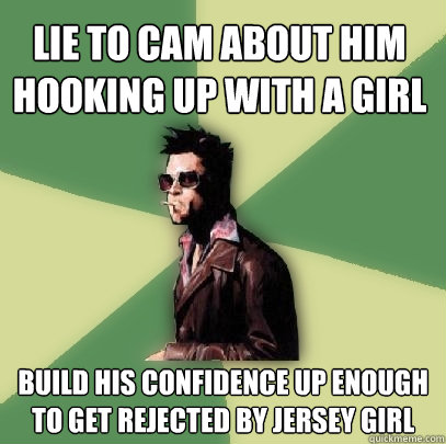 Lie to cam about him hooking up with a girl build his confidence up enough to get rejected by jersey girl  Helpful Tyler Durden