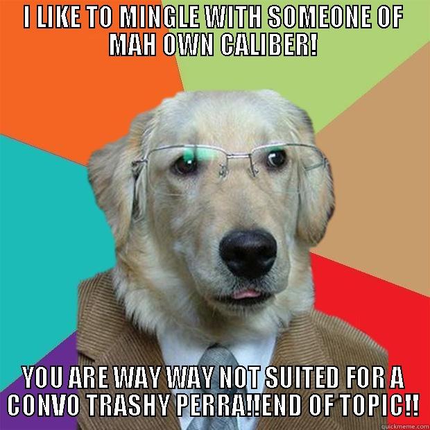 I LIKE TO MINGLE WITH SOMEONE OF MAH OWN CALIBER!  A CONVO TRASHY PERRA!!YOU ARE WAY WAY NOT SUITED FOREND OF TOPIC!! Business Dog