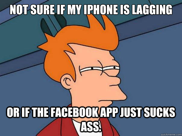 not sure if my iphone is lagging Or if the facebook app just sucks ass.  Futurama Fry