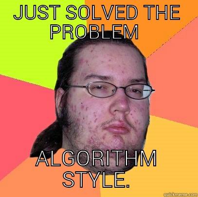 JUST SOLVED THE PROBLEM  ALGORITHM STYLE. Butthurt Dweller