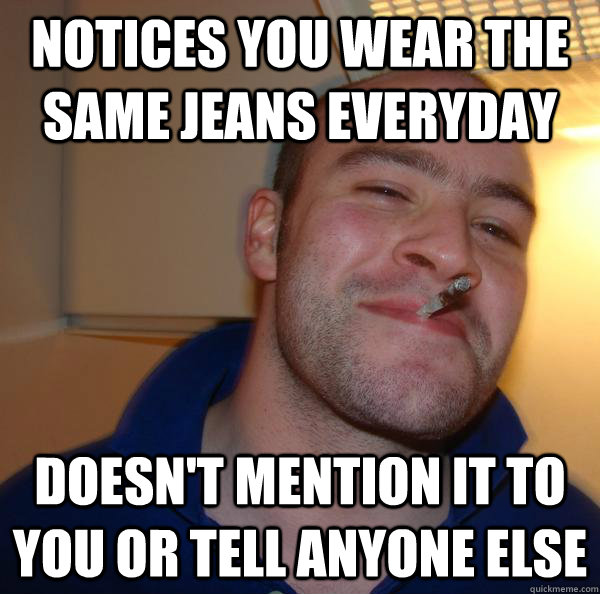 Notices you wear the same jeans everyday Doesn't mention it to you or tell anyone else - Notices you wear the same jeans everyday Doesn't mention it to you or tell anyone else  Misc