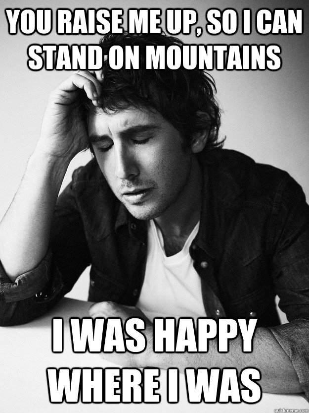 You raise me up, so I can stand on mountains I was happy where I was - You raise me up, so I can stand on mountains I was happy where I was  First World Groban