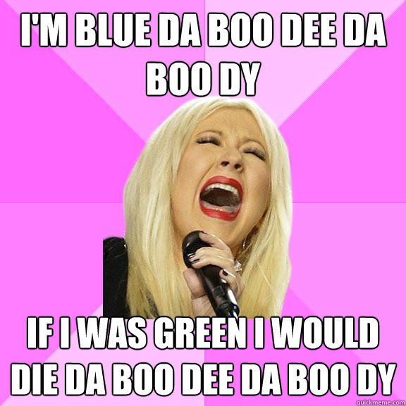 I'm blue da boo dee da boo dy if i was green I would die da boo dee da boo dy  Wrong Lyrics Christina