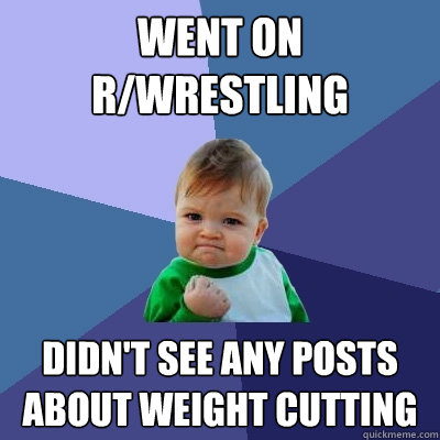 Went on r/wrestling didn't see any posts about weight cutting  - Went on r/wrestling didn't see any posts about weight cutting   Success Kid