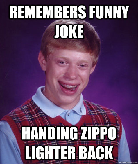 Remembers funny joke Handing zippo lighter back  Bad Luck Brian