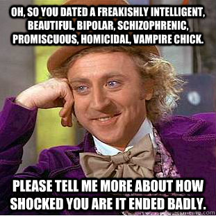 Oh, so you dated a freakishly intelligent, beautiful, bipolar, schizophrenic, promiscuous, homicidal, vampire chick.  please tell me more about how shocked you are it ended badly.  Condescending Wonka