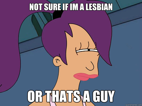 Not sure if im a lesbian Or Thats a guy  Leela Futurama