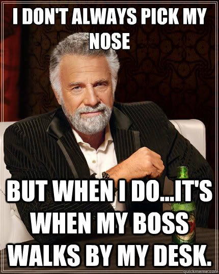 I don't always pick my nose but when I do...it's when my boss walks by my desk.  The Most Interesting Man In The World