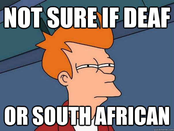 Not sure if deaf Or South African  Futurama Fry