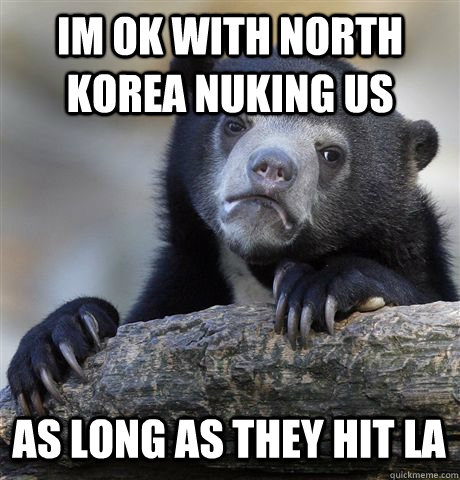 IM OK WITH NORTH KOREA NUKING US AS LONG AS THEY HIT LA  Confession Bear