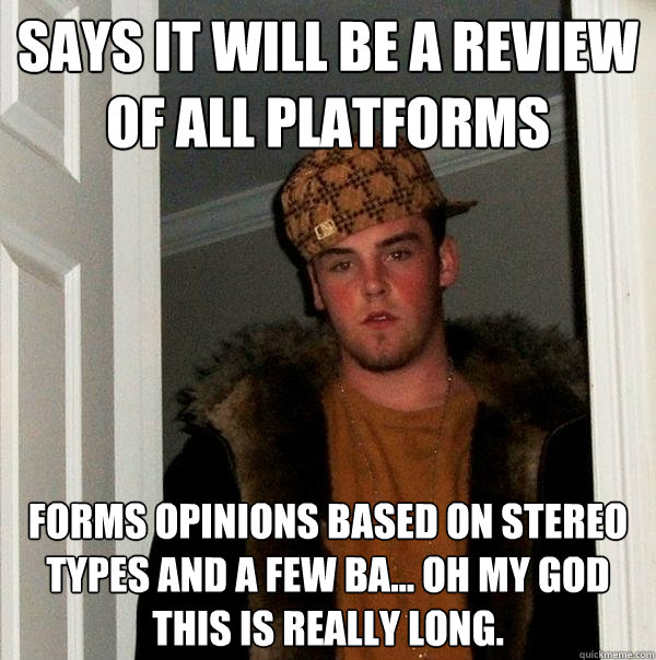 Says it will be a review of all platforms Forms opinions based on stereo types and a few ba... oh my god this is really long.  Scumbag Steve