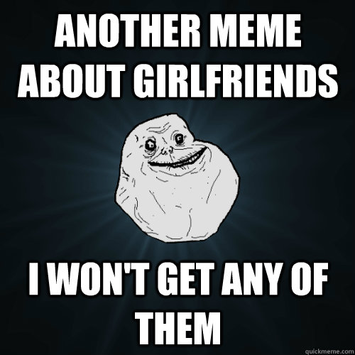 Another meme about girlfriends I won't get any of them  Forever Alone