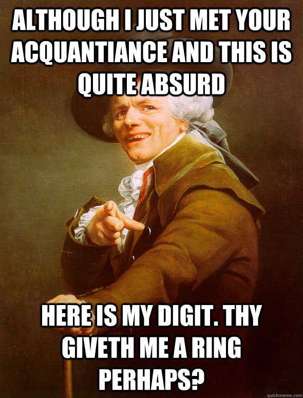 Although i just met your acquantiance and this is quite absurd Here is my digit. Thy giveth me a ring perhaps?  Joseph Ducreux