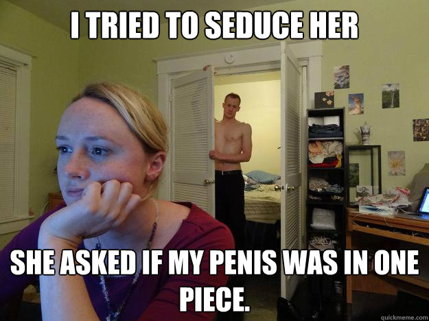 I tried to seduce her She asked if my penis was in one piece. - I tried to seduce her She asked if my penis was in one piece.  Redditors Boyfriend