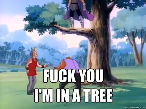  Fuck You 
I'm IN A Tree  