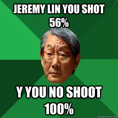 Jeremy Lin you shot 56% Y you no shoot 100%  High Expectations Asian Father