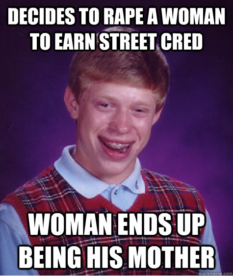 Decides to rape a woman to earn street cred woman ends up being his mother - Decides to rape a woman to earn street cred woman ends up being his mother  Bad Luck Brian