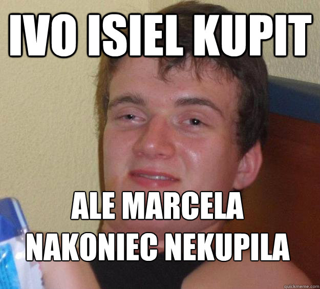 Ivo isiel kupit  ale Marcela nakoniec nekupila
  10 Guy