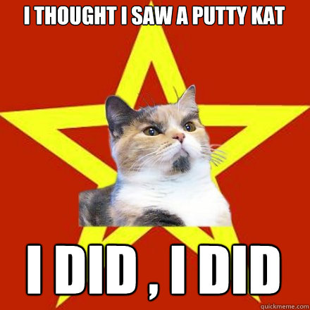 I Thought i saw a putty Kat 
 I Did , I Did  Lenin Cat