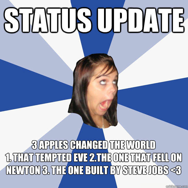 Status update ‎3 apples changed the world 
1. that tempted Eve 2.the one that fell on Newton 3. the one built by Steve Jobs <3 - Status update ‎3 apples changed the world 
1. that tempted Eve 2.the one that fell on Newton 3. the one built by Steve Jobs <3  Annoying Facebook Girl