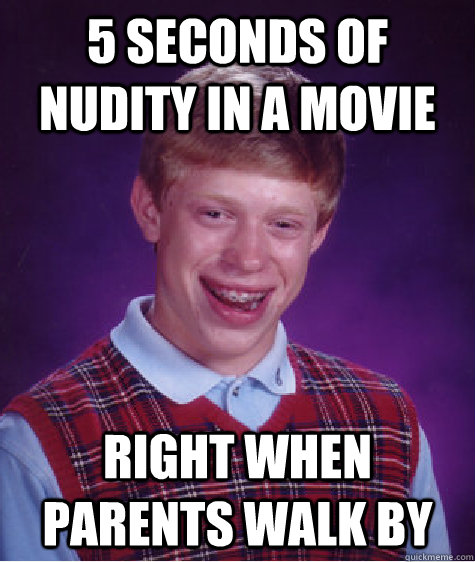 5 seconds of nudity in a movie right when parents walk by  Bad Luck Brian