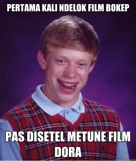 Pertama kali ndelok film bokep Pas disetel metune film dora   Bad Luck Brian