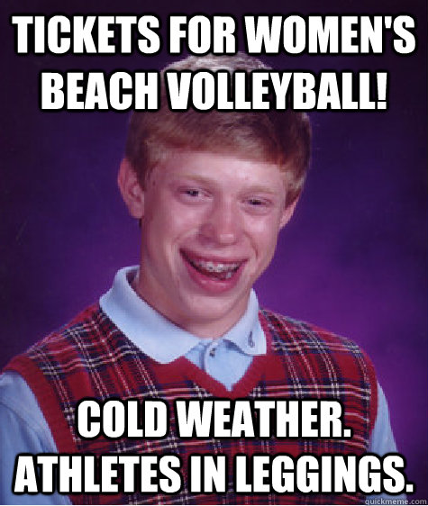 Tickets for WOMEN'S Beach Volleyball! Cold weather. Athletes in leggings.   Bad Luck Brian