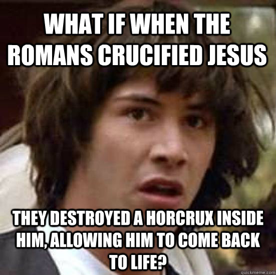 What if when the Romans crucified Jesus They destroyed a horcrux inside him, allowing him to come back to life?  conspiracy keanu