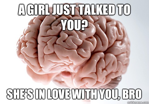 A girl just talked to you? She's in love with you, bro  Scumbag Brain