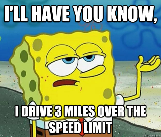 I'll have you know,  I drive 3 miles over the speed limit  Tough Spongebob