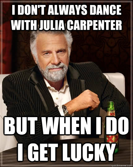 I don't always dance with Julia carpenter but when I do I get lucky - I don't always dance with Julia carpenter but when I do I get lucky  The Most Interesting Man In The World