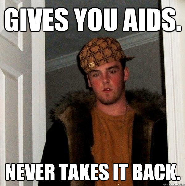 Gives you aids. never takes it back.  Scumbag Steve