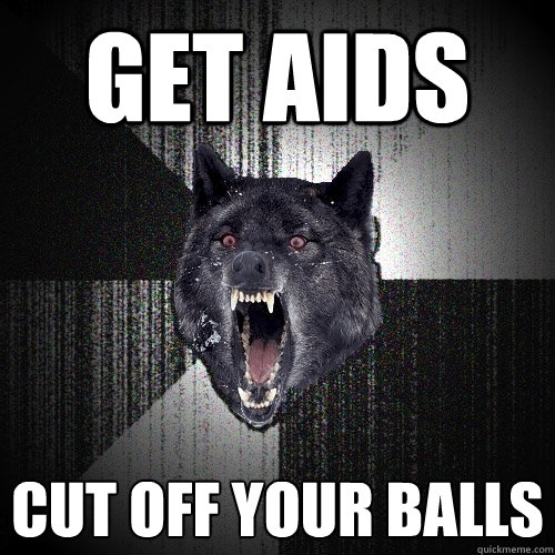 Get aids cut off your balls - Get aids cut off your balls  Insanity Wolf