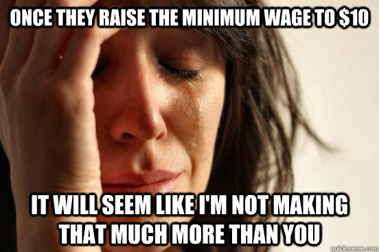 Once they raise the minimum wage to $10 It will seem like I'm not making that much more than you  First World Problems